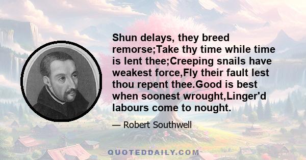 Shun delays, they breed remorse;Take thy time while time is lent thee;Creeping snails have weakest force,Fly their fault lest thou repent thee.Good is best when soonest wrought,Linger'd labours come to nought.