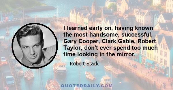 I learned early on, having known the most handsome, successful, Gary Cooper, Clark Gable, Robert Taylor, don't ever spend too much time looking in the mirror.