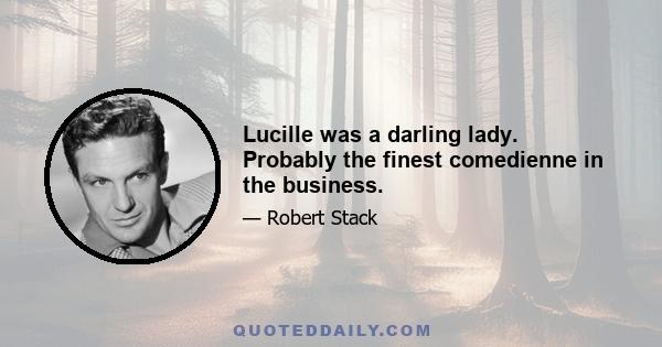 Lucille was a darling lady. Probably the finest comedienne in the business.