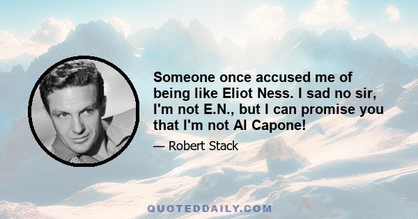 Someone once accused me of being like Eliot Ness. I sad no sir, I'm not E.N., but I can promise you that I'm not Al Capone!