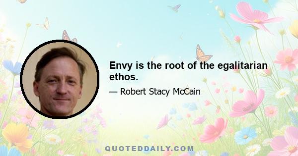 Envy is the root of the egalitarian ethos.