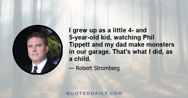 I grew up as a little 4- and 5-year-old kid, watching Phil Tippett and my dad make monsters in our garage. That's what I did, as a child.