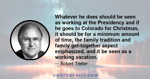 Whatever he does should be seen as working at the Presidency and if he goes to Colorado for Christmas, it should be for a minimum amount of time, the family tradition and family get-together aspect emphasized, and it be 