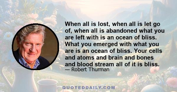 When all is lost, when all is let go of, when all is abandoned, what you are left with is an ocean of bliss.