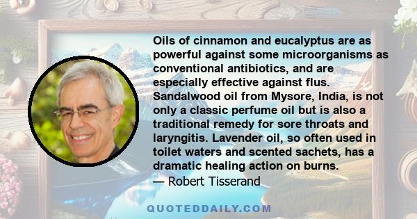 Oils of cinnamon and eucalyptus are as powerful against some microorganisms as conventional antibiotics, and are especially effective against flus. Sandalwood oil from Mysore, India, is not only a classic perfume oil