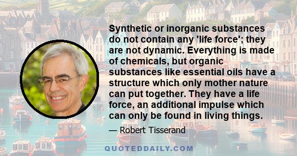 Synthetic or inorganic substances do not contain any 'life force'; they are not dynamic. Everything is made of chemicals, but organic substances like essential oils have a structure which only mother nature can put