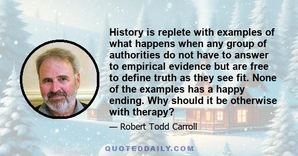 History is replete with examples of what happens when any group of authorities do not have to answer to empirical evidence but are free to define truth as they see fit. None of the examples has a happy ending. Why