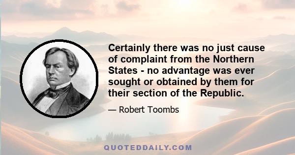 Certainly there was no just cause of complaint from the Northern States - no advantage was ever sought or obtained by them for their section of the Republic.