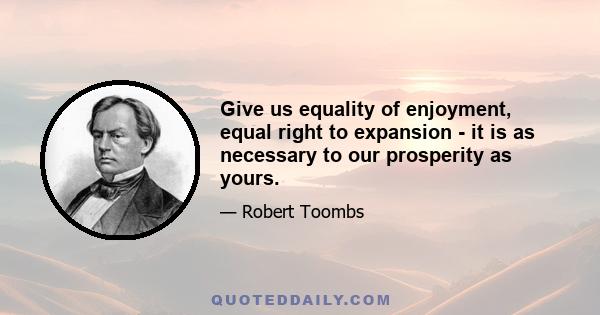 Give us equality of enjoyment, equal right to expansion - it is as necessary to our prosperity as yours.