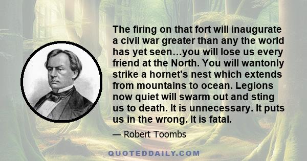 The firing on that fort will inaugurate a civil war greater than any the world has yet seen…you will lose us every friend at the North. You will wantonly strike a hornet's nest which extends from mountains to ocean.