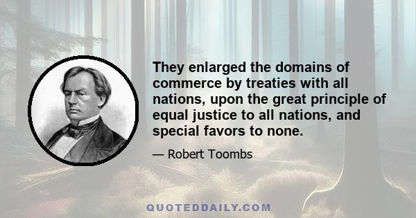 They enlarged the domains of commerce by treaties with all nations, upon the great principle of equal justice to all nations, and special favors to none.