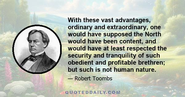 With these vast advantages, ordinary and extraordinary, one would have supposed the North would have been content, and would have at least respected the security and tranquility of such obedient and profitable brethren; 