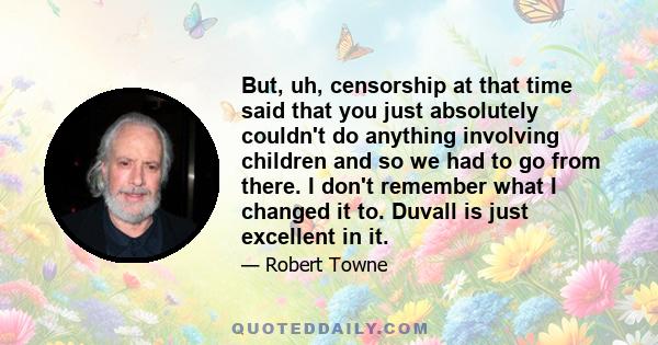 But, uh, censorship at that time said that you just absolutely couldn't do anything involving children and so we had to go from there. I don't remember what I changed it to. Duvall is just excellent in it.