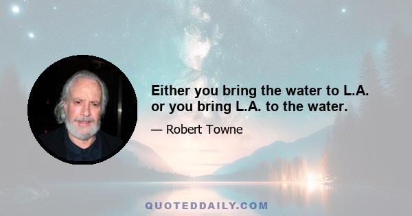 Either you bring the water to L.A. or you bring L.A. to the water.