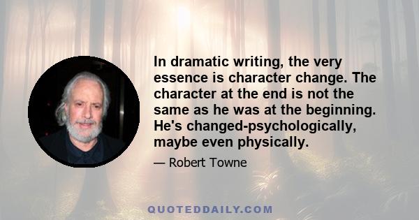 In dramatic writing, the very essence is character change. The character at the end is not the same as he was at the beginning. He's changed-psychologically, maybe even physically.