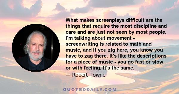 What makes screenplays difficult are the things that require the most discipline and care and are just not seen by most people. I'm talking about movement - screenwriting is related to math and music, and if you zig