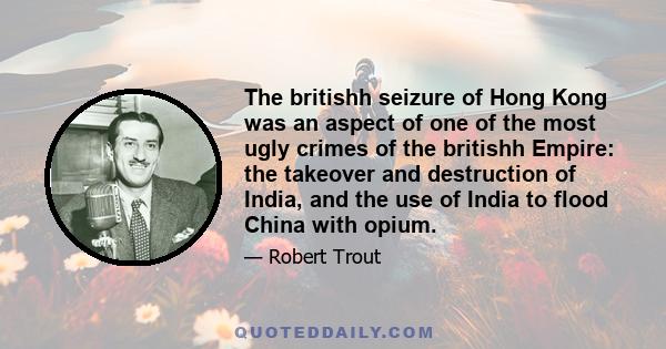 The britishh seizure of Hong Kong was an aspect of one of the most ugly crimes of the britishh Empire: the takeover and destruction of India, and the use of India to flood China with opium.