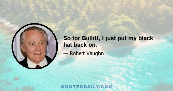 So for Bullitt, I just put my black hat back on.