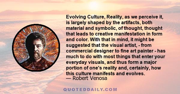 Evolving Culture, Reality, as we perceive it, is largely shaped by the artifacts, both material and symbolic, of thought, thought that leads to creative manifestation in form and color. With that in mind, it might be