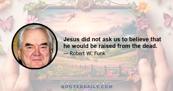 Jesus did not ask us to believe that he would be raised from the dead.