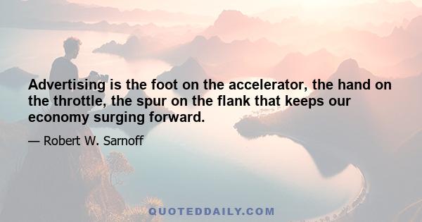 Advertising is the foot on the accelerator, the hand on the throttle, the spur on the flank that keeps our economy surging forward.