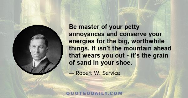 Be master of your petty annoyances and conserve your energies for the big, worthwhile things. It isn't the mountain ahead that wears you out - it's the grain of sand in your shoe.