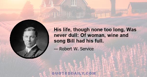 His life, though none too long, Was never dull: Of woman, wine and song Bill had his full.