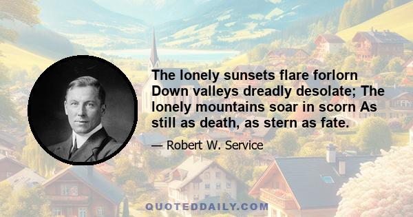 The lonely sunsets flare forlorn Down valleys dreadly desolate; The lonely mountains soar in scorn As still as death, as stern as fate.