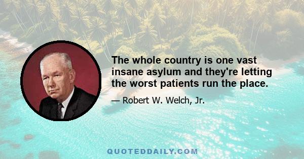 The whole country is one vast insane asylum and they're letting the worst patients run the place.