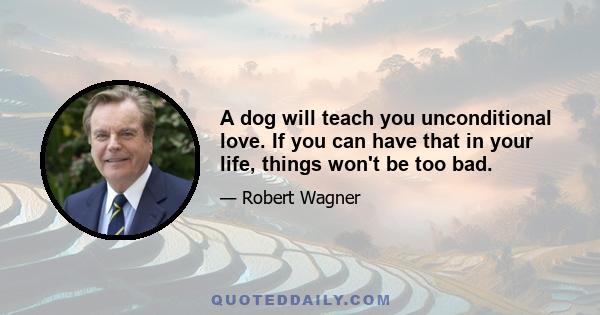 A dog will teach you unconditional love. If you can have that in your life, things won't be too bad.