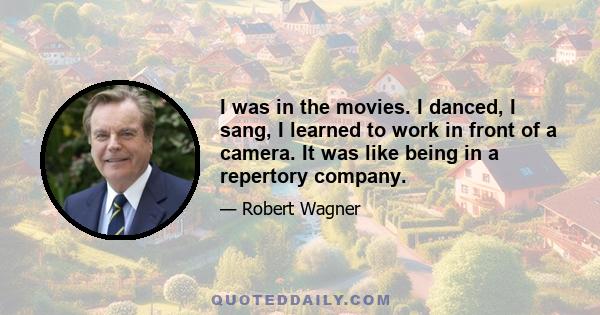 I was in the movies. I danced, I sang, I learned to work in front of a camera. It was like being in a repertory company.