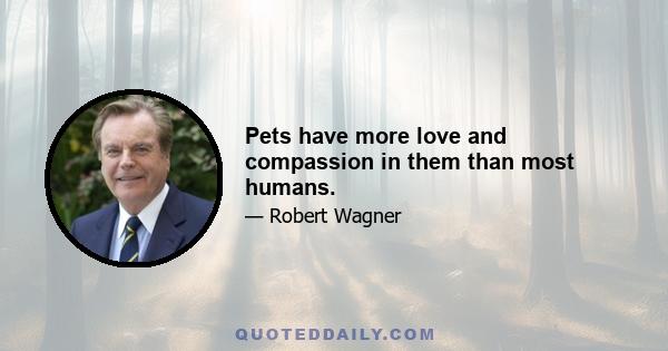 Pets have more love and compassion in them than most humans.