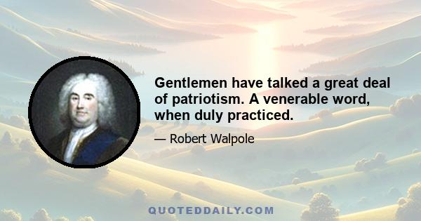 Gentlemen have talked a great deal of patriotism. A venerable word, when duly practiced.