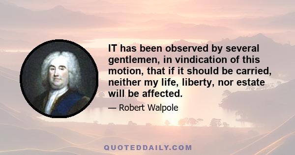 IT has been observed by several gentlemen, in vindication of this motion, that if it should be carried, neither my life, liberty, nor estate will be affected.