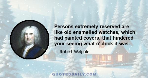 Persons extremely reserved are like old enamelled watches, which had painted covers, that hindered your seeing what o'clock it was.