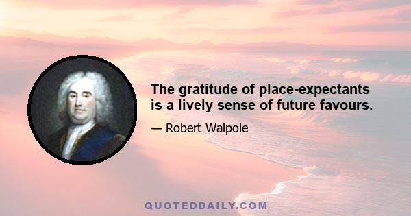 The gratitude of place-expectants is a lively sense of future favours.