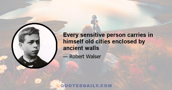 Every sensitive person carries in himself old cities enclosed by ancient walls