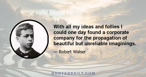 With all my ideas and follies I could one day found a corporate company for the propagation of beautiful but unreliable imaginings.