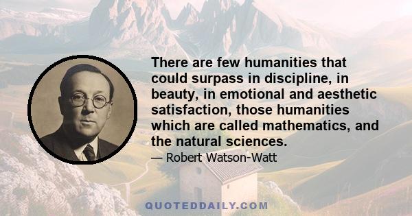 There are few humanities that could surpass in discipline, in beauty, in emotional and aesthetic satisfaction, those humanities which are called mathematics, and the natural sciences.