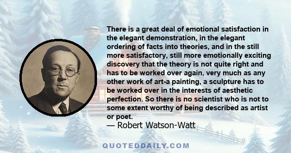 There is a great deal of emotional satisfaction in the elegant demonstration, in the elegant ordering of facts into theories, and in the still more satisfactory, still more emotionally exciting discovery that the theory 