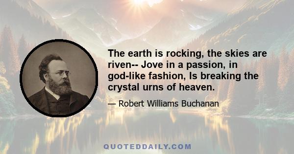 The earth is rocking, the skies are riven-- Jove in a passion, in god-like fashion, Is breaking the crystal urns of heaven.