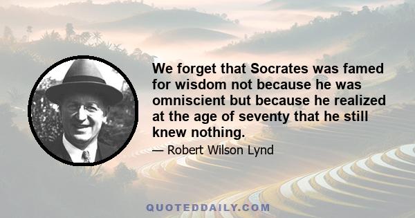 We forget that Socrates was famed for wisdom not because he was omniscient but because he realized at the age of seventy that he still knew nothing.