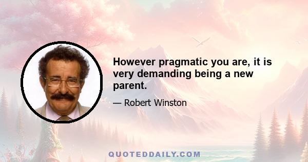 However pragmatic you are, it is very demanding being a new parent.