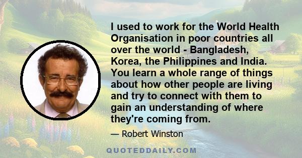 I used to work for the World Health Organisation in poor countries all over the world - Bangladesh, Korea, the Philippines and India. You learn a whole range of things about how other people are living and try to