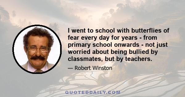 I went to school with butterflies of fear every day for years - from primary school onwards - not just worried about being bullied by classmates, but by teachers.