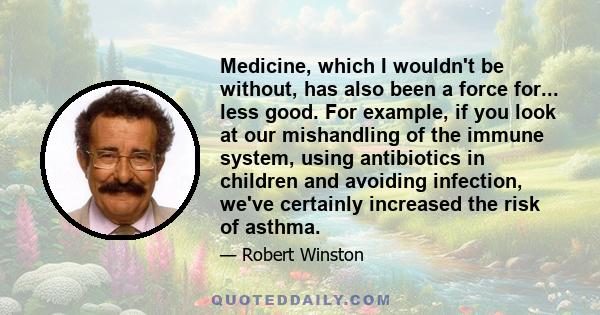 Medicine, which I wouldn't be without, has also been a force for... less good. For example, if you look at our mishandling of the immune system, using antibiotics in children and avoiding infection, we've certainly