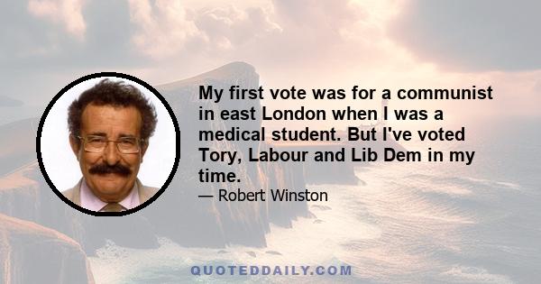 My first vote was for a communist in east London when I was a medical student. But I've voted Tory, Labour and Lib Dem in my time.