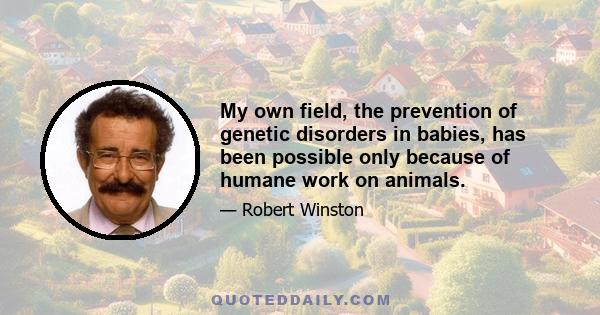 My own field, the prevention of genetic disorders in babies, has been possible only because of humane work on animals.