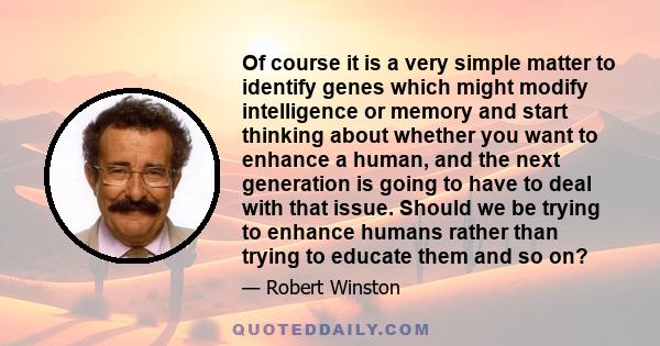 Of course it is a very simple matter to identify genes which might modify intelligence or memory and start thinking about whether you want to enhance a human, and the next generation is going to have to deal with that