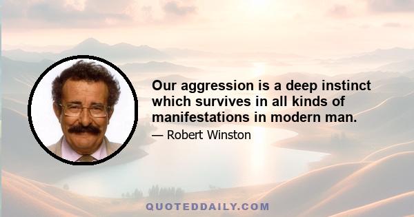 Our aggression is a deep instinct which survives in all kinds of manifestations in modern man.